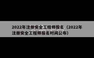 2022年注册安全工程师报名（2022年注册安全工程师报名时间公布）