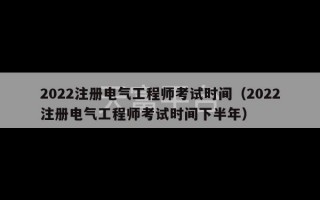 2022注册电气工程师考试时间（2022注册电气工程师考试时间下半年）