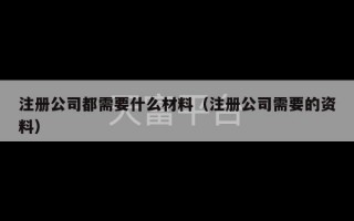 注册公司都需要什么材料（注册公司需要的资料）