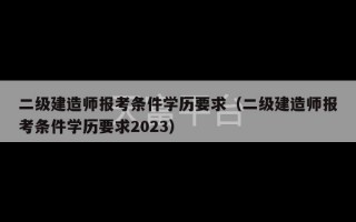 二级建造师报考条件学历要求（二级建造师报考条件学历要求2023）