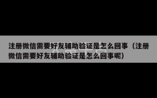 注册微信需要好友辅助验证是怎么回事（注册微信需要好友辅助验证是怎么回事呢）