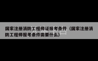 国家注册消防工程师证报考条件（国家注册消防工程师报考条件需要什么）