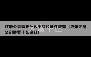 注册公司需要什么手续和证件成都（成都注册公司需要什么资料）