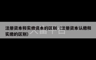 注册资本和实缴资本的区别（注册资本认缴和实缴的区别）