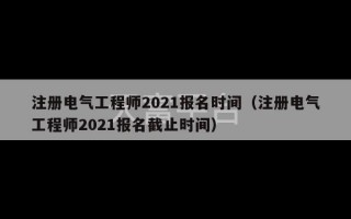 注册电气工程师2021报名时间（注册电气工程师2021报名截止时间）