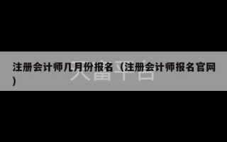 注册会计师几月份报名（注册会计师报名官网）