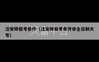 注安师报考条件（注安师报考条件非全日制大专）