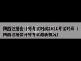 陕西注册会计师考试时间2021考试时间（陕西注册会计师考试最新情况）