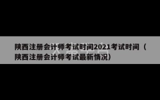 陕西注册会计师考试时间2021考试时间（陕西注册会计师考试最新情况）