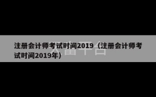 注册会计师考试时间2019（注册会计师考试时间2019年）