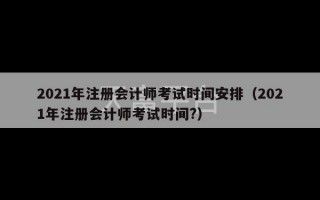 2021年注册会计师考试时间安排（2021年注册会计师考试时间?）