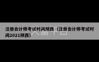 注册会计师考试时间陕西（注册会计师考试时间2021陕西）