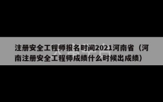 注册安全工程师报名时间2021河南省（河南注册安全工程师成绩什么时候出成绩）