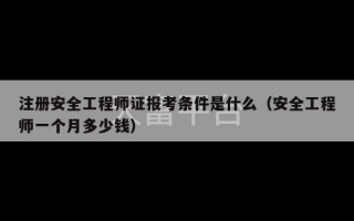 注册安全工程师证报考条件是什么（安全工程师一个月多少钱）