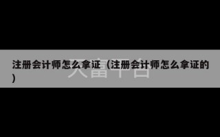 注册会计师怎么拿证（注册会计师怎么拿证的）