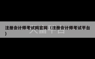 注册会计师考试网官网（注册会计师考试平台）