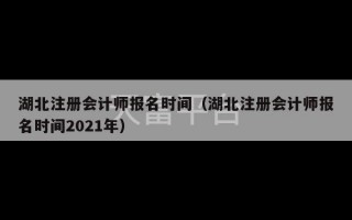 湖北注册会计师报名时间（湖北注册会计师报名时间2021年）