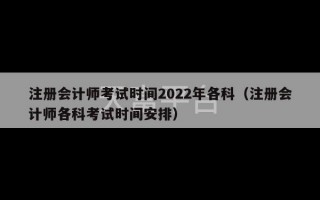 注册会计师考试时间2022年各科（注册会计师各科考试时间安排）