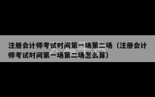 注册会计师考试时间第一场第二场（注册会计师考试时间第一场第二场怎么算）