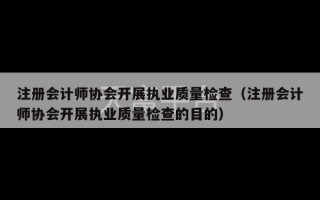 注册会计师协会开展执业质量检查（注册会计师协会开展执业质量检查的目的）