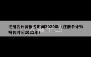 注册会计师报名时间2020年（注册会计师报名时间2021年）