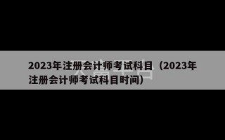 2023年注册会计师考试科目（2023年注册会计师考试科目时间）