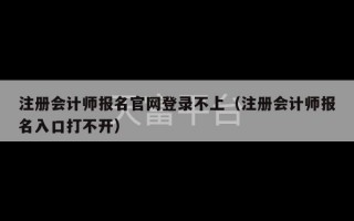 注册会计师报名官网登录不上（注册会计师报名入口打不开）