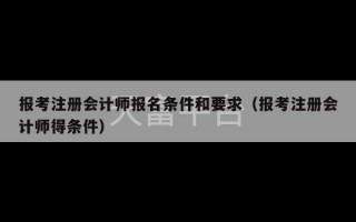 报考注册会计师报名条件和要求（报考注册会计师得条件）