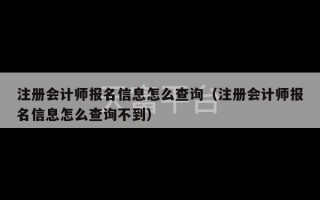 注册会计师报名信息怎么查询（注册会计师报名信息怎么查询不到）