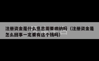 注册资金是什么意思需要缴纳吗（注册资金是怎么回事一定要有这个钱吗）