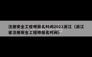 注册安全工程师报名时间2021浙江（浙江省注册安全工程师报名时间）