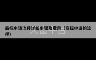 商标申请流程详细步骤及费用（商标申请的流程）