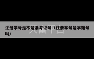 注册学号是不是准考证号（注册学号是学籍号吗）