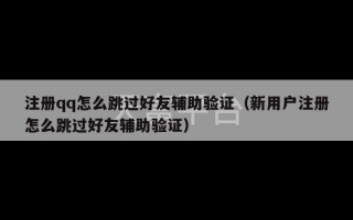 注册qq怎么跳过好友辅助验证（新用户注册怎么跳过好友辅助验证）