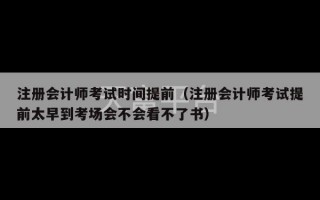 注册会计师考试时间提前（注册会计师考试提前太早到考场会不会看不了书）