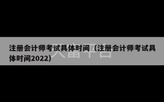 注册会计师考试具体时间（注册会计师考试具体时间2022）