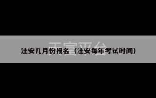 注安几月份报名（注安每年考试时间）