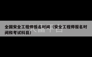 全国安全工程师报名时间（安全工程师报名时间和考试科目）