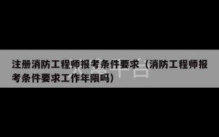 注册消防工程师报考条件要求（消防工程师报考条件要求工作年限吗）