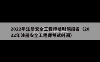 2022年注册安全工程师啥时候报名（2022年注册安全工程师考试时间）