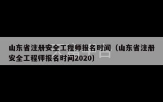 山东省注册安全工程师报名时间（山东省注册安全工程师报名时间2020）