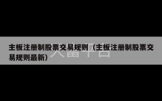 主板注册制股票交易规则（主板注册制股票交易规则最新）