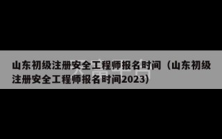 山东初级注册安全工程师报名时间（山东初级注册安全工程师报名时间2023）