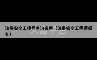 注册安全工程师查询官网（注册安全工程师报名）