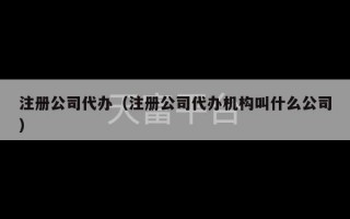 注册公司代办（注册公司代办机构叫什么公司）