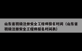 山东省初级注册安全工程师报名时间（山东省初级注册安全工程师报名时间表）