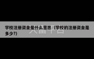 学校注册资金是什么意思（学校的注册资金是多少?）