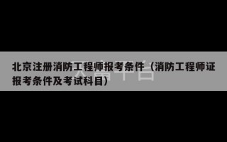 北京注册消防工程师报考条件（消防工程师证报考条件及考试科目）