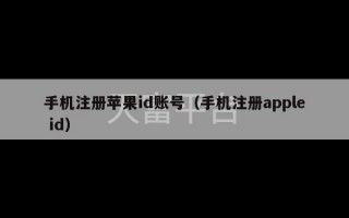 手机注册苹果id账号（手机注册apple id）