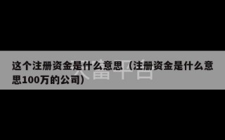 这个注册资金是什么意思（注册资金是什么意思100万的公司）